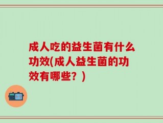 成人吃的益生菌有什么功效(成人益生菌的功效有哪些？)
