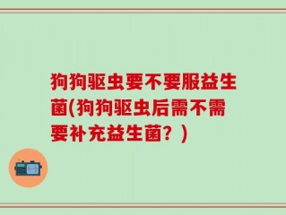 狗狗驱虫要不要服益生菌(狗狗驱虫后需不需要补充益生菌？)