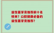 益生菌牙膏推荐前十名榜单？口腔健康必备的益生菌牙膏推荐？