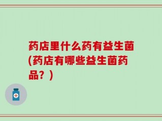 药店里什么药有益生菌(药店有哪些益生菌药品？)