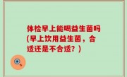 体检早上能喝益生菌吗(早上饮用益生菌，合适还是不合适？)