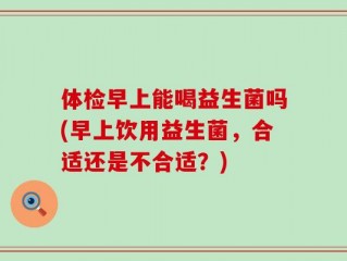 体检早上能喝益生菌吗(早上饮用益生菌，合适还是不合适？)