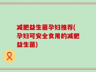 减肥益生菌孕妇推荐(孕妇可安全食用的减肥益生菌)