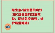 维生素c益生菌的功效(维C益生菌的双重效益：促进免疫增强，维护肠道健康)