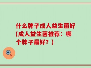 什么牌子成人益生菌好(成人益生菌推荐：哪个牌子最好？)