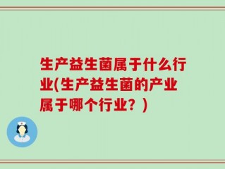 生产益生菌属于什么行业(生产益生菌的产业属于哪个行业？)