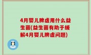 4月婴儿脾虚用什么益生菌(益生菌有助于缓解4月婴儿脾虚问题)