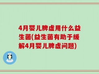 4月婴儿脾虚用什么益生菌(益生菌有助于缓解4月婴儿脾虚问题)