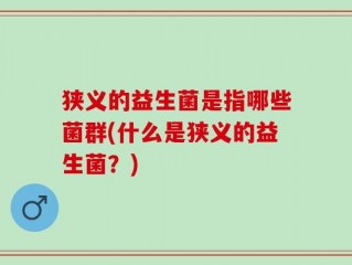 狭义的益生菌是指哪些菌群(什么是狭义的益生菌？)