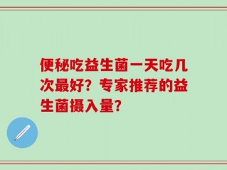 便秘吃益生菌一天吃几次最好？专家推荐的益生菌摄入量？