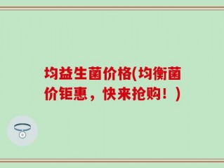 均益生菌价格(均衡菌价钜惠，快来抢购！)