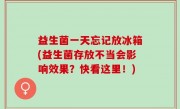 益生菌一天忘记放冰箱(益生菌存放不当会影响效果？快看这里！)