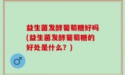 益生菌发酵葡萄糖好吗(益生菌发酵葡萄糖的好处是什么？)