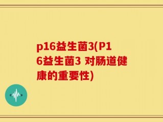 p16益生菌3(P16益生菌3 对肠道健康的重要性)