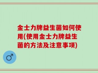 金士力牌益生菌如何使用(使用金士力牌益生菌的方法及注意事项)