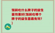 饭前吃什么牌子的益生菌效果好(饭前吃哪个牌子的益生菌最有效？)
