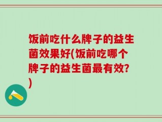 饭前吃什么牌子的益生菌效果好(饭前吃哪个牌子的益生菌最有效？)