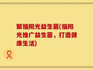 聚福阳光益生菌(福阳光推广益生菌，打造健康生活)