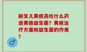 新生儿黄疸高吃什么药退黄疸益生菌？黄疸治疗方案和益生菌的作用？