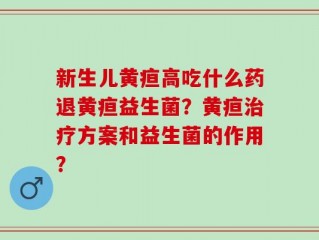 新生儿黄疸高吃什么药退黄疸益生菌？黄疸治疗方案和益生菌的作用？