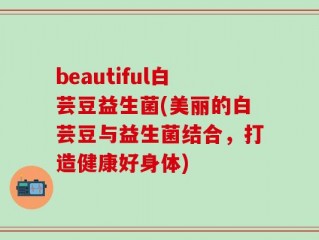 beautiful白芸豆益生菌(美丽的白芸豆与益生菌结合，打造健康好身体)