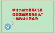 喂什么益生菌最好(最佳益生菌来源是什么？ - 精选益生菌食物)