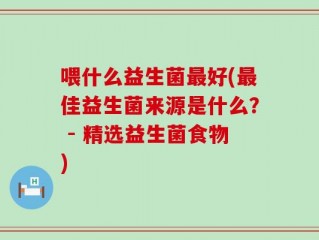 喂什么益生菌最好(最佳益生菌来源是什么？ - 精选益生菌食物)