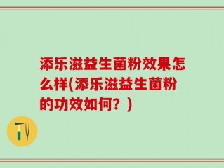 添乐滋益生菌粉效果怎么样(添乐滋益生菌粉的功效如何？)