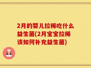2月的婴儿拉稀吃什么益生菌(2月宝宝拉稀该如何补充益生菌)