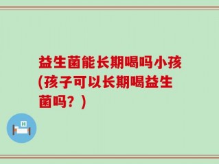 益生菌能长期喝吗小孩(孩子可以长期喝益生菌吗？)