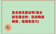 复合益生菌谷粉(复合益生菌谷粉：促进肠道健康，增强免疫力)