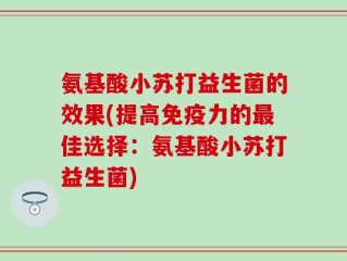 氨基酸小苏打益生菌的效果(提高免疫力的最佳选择：氨基酸小苏打益生菌)