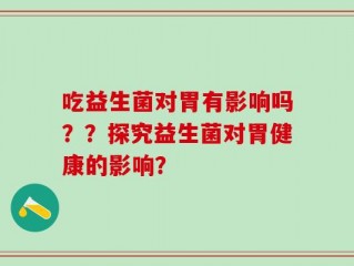 吃益生菌对胃有影响吗？？探究益生菌对胃健康的影响？