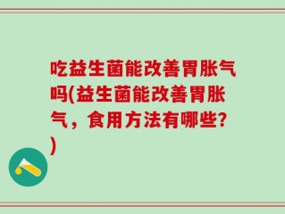 吃益生菌能改善胃胀气吗(益生菌能改善胃胀气，食用方法有哪些？)