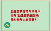 益生菌的作用与功效中老年(益生菌的保健功能对老年人有哪些？)