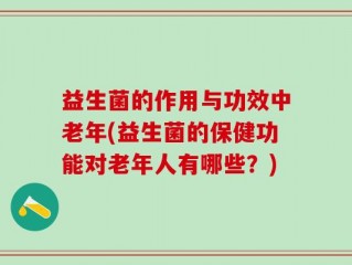 益生菌的作用与功效中老年(益生菌的保健功能对老年人有哪些？)