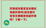 药用益生菌宝宝长期吃有副作用吗(益生菌对宝宝长期服用有副作用吗？了解一下)