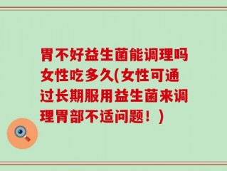 胃不好益生菌能调理吗女性吃多久(女性可通过长期服用益生菌来调理胃部不适问题！)
