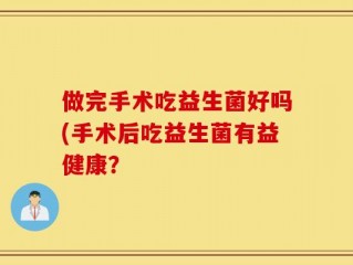 做完手术吃益生菌好吗(手术后吃益生菌有益健康？