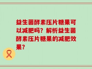 益生菌酵素压片糖果可以减肥吗？解析益生菌酵素压片糖果的减肥效果？