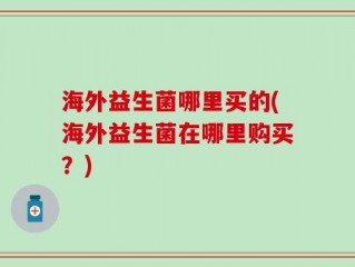 海外益生菌哪里买的(海外益生菌在哪里购买？)