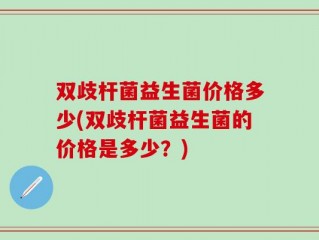 双歧杆菌益生菌价格多少(双歧杆菌益生菌的价格是多少？)