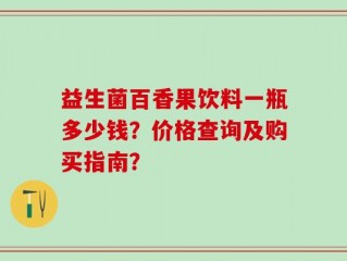 益生菌百香果饮料一瓶多少钱？价格查询及购买指南？