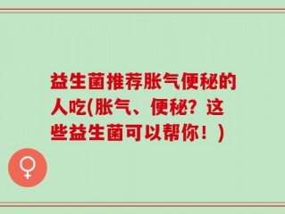 益生菌推荐胀气便秘的人吃(胀气、便秘？这些益生菌可以帮你！)