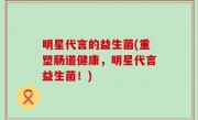 明星代言的益生菌(重塑肠道健康，明星代言益生菌！)