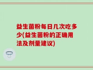 益生菌粉每日几次吃多少(益生菌粉的正确用法及剂量建议)