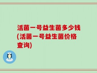 活菌一号益生菌多少钱(活菌一号益生菌价格查询)