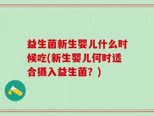 益生菌新生婴儿什么时候吃(新生婴儿何时适合摄入益生菌？)
