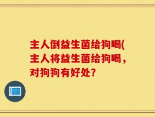 主人倒益生菌给狗喝(主人将益生菌给狗喝，对狗狗有好处？