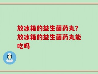 放冰箱的益生菌药丸？放冰箱的益生菌药丸能吃吗